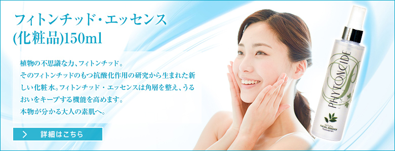 フィトンチッド・エッセンス (化粧品)150ml　植物の不思議な力、フィトンチッド。そのフィトンチッドのもつ抗酸化作用の研究から生まれた新しい化粧水。フィトンチッド・エッセンスは角層を整え、うるおいをキープする機能を高めます。本物が分かる大人の素肌へ。